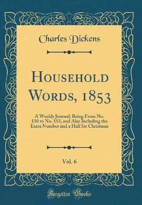 Household Words, 1853, Vol. 6: A Weekly Journal; Being From No. 130 to No. 153, and Also Including the Extra Number and a Half for Christmas (Classic Reprint)