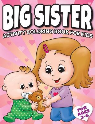 Big Sister Activity Coloring Book For Kids Ages 2-6: Cute New Baby Gifts Workbook For Girls with Mazes, Dot To Dot, Word Search and More!