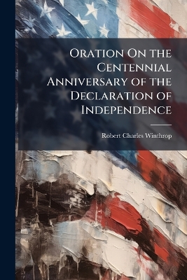 Oration On the Centennial Anniversary of the Declaration of Independence: Delivered in the Music Hall, at the Request of the City Government, Boston, 4 July, 1876