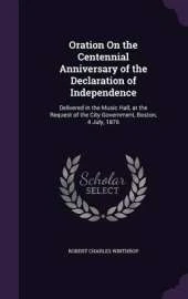 Oration on the Centennial Anniversary of the Declaration of Independence: Delivered in the Music Hall, at the Request of the City Government, Boston, 4 July, 1876