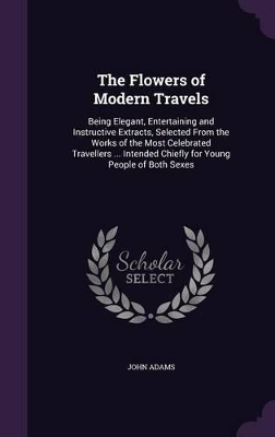 The Flowers of Modern Travels: Being Elegant, Entertaining and Instructive Extracts, Selected From the Works of the Most Celebrated Travellers ... Intended Chiefly for Young People of Both Sexes