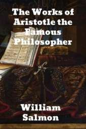 The Works of Aristotle the Famous Philosopher: Containing his Complete Masterpiece and Family Physician; his Experienced Midwife, his Book of Problems and his Remarks on Physiognomy