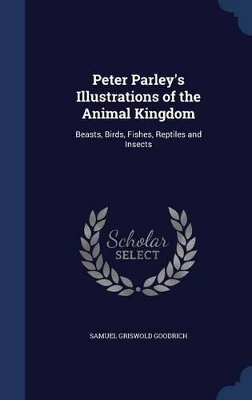 Peter Parley's Illustrations of the Animal Kingdom: Beasts, Birds, Fishes, Reptiles and Insects