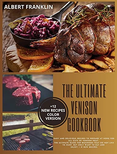 The Ultimate Venison Cookbook: Easy and Delicious Recipes to Prepare at Home for All Cuts of Venison Meat. The Ultimate Guide for Beginners That Do Not Like to Hunt, but Only Want to Eat and Enjoy + 12 New Recipes