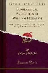 Biographical Anecdotes of William Hogarth: With a Catalogue of His Works Chronologically Arranged; And Occasional Remarks (Classic Reprint)