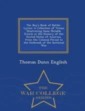 The Boy's Book of Battle-Lyrics: A Collection of Verses Illustrating Some Notable Events in the History of the United States of America, from the Colonial Period to the Outbreak of the Sectional War - War College Series