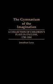 The Gymnasium of the Imagination: A Collection of Children's Plays in English, 1780-1860