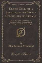 Erasmi Colloquia Selecta, or the Select Colloquies of Erasmus: With an English Translation, as Literal as Possible, Designed for the Use of Beginners in the Latin Tongue (Classic Reprint)