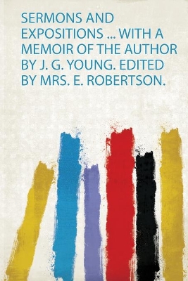Sermons and Expositions ... With a Memoir of the Author by J. G. Young. Edited by Mrs. E. Robertson.