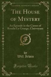 The House of Mystery: An Episode in the Career of Rosalie Le Grange, Clairvoyant (Classic Reprint)