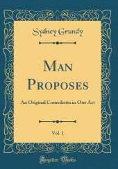 Man Proposes, Vol. 1: An Original Comedietta in One Act (Classic Reprint)