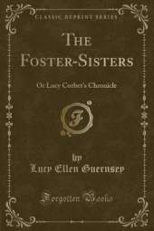 The Foster-Sisters: Or Lucy Corbet's Chronicle (Classic Reprint)