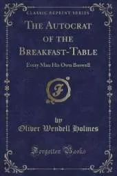 The Autocrat of the Breakfast-Table: Every Man His Own Boswell (Classic Reprint)