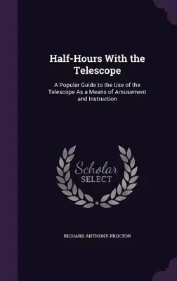 Half-Hours with the Telescope: A Popular Guide to the Use of the Telescope as a Means of Amusement and Instruction