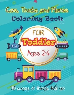Cars, Trucks and Planes Coloring Book For Toddlers: 70 pages of things that go: Cars, Trucks, Trains, Tractors, Buses, Airplanes and Ships & More - Coloring Book for Kids & Toddles Ages 2-4