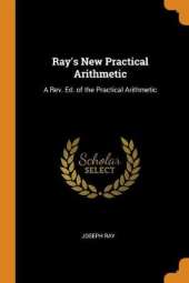 Ray's New Practical Arithmetic: A Rev. Ed. of the Practical Arithmetic