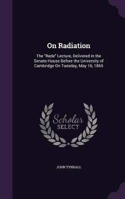 On Radiation: The "Rede" Lecture, Delivered in the Senate-House Before the University of Cambridge On Tuesday, May 16, 1865