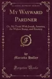 My Wayward Pardner: Or, My Trials With Josiah, America, the Widow Bump, and Etcetery (Classic Reprint)