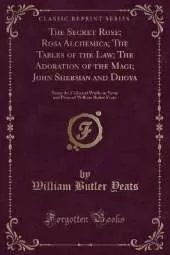 The Secret Rose; Rosa Alchemica; The Tables of the Law; The Adoration of the Magi; John Sherman and Dhoya: Being the Collected Works in Verse and Prose of William Butler Yeats (Classic Reprint)