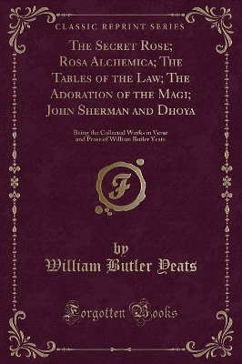 The Secret Rose; Rosa Alchemica; The Tables of the Law; The Adoration of the Magi; John Sherman and Dhoya: Being the Collected Works in Verse and Prose of William Butler Yeats (Classic Reprint)