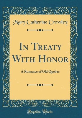 In Treaty With Honor: A Romance of Old Quebec (Classic Reprint)