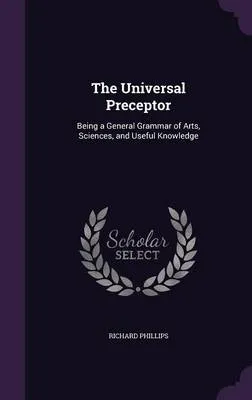 The Universal Preceptor: Being a General Grammar of Arts, Sciences, and Useful Knowledge