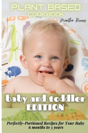 Plant Based Cookbook Baby and Toddler Edition: Perfectly-Portioned Recipes for Your Baby (6 months to 3 years)