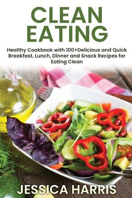 Clean Eating: Healthy Cookbook with 100+Delicious and Quick Breakfast, Lunch, Dinner and Snack Recipes for Eating Clean