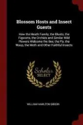 Blossom Hosts and Insect Guests: How the Heath Family, the Bluets, the Figworts, the Orchids and Similar Wild Flowers Welcome the Bee, the Fly, the Wasp, the Moth and Other Faithful Insects