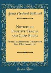 Notices of Fugitive Tracts, and Chap-Books: Printed at Aldermary Churchyard, Bow Churchyard, Etc (Classic Reprint)
