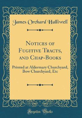 Notices of Fugitive Tracts, and Chap-Books: Printed at Aldermary Churchyard, Bow Churchyard, Etc (Classic Reprint)