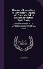 Minutes of Proceedings of the Courts of Inquiry and Court Martial, in Relation to Captain David Porter: Convened at Washington, D.C., on Thursday, the Seventh Day of July, A.D. 1825. Printed by Authority from the Offical Record
