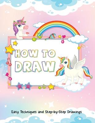 How to Draw - Easy Techniques and Step-by-Step Drawings for Kid: A Perfect Gift for Kids to Start Learning How to Draw Unicorns - Draw Your First Unicorn!