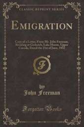 Emigration: Copy of a Letter, From Mr. John Freeman, Residing at Goderich, Lake Huron, Upper Canada, Dated the 21st of June, 1832 (Classic Reprint)