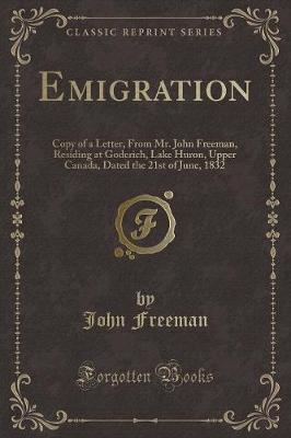 Emigration: Copy of a Letter, From Mr. John Freeman, Residing at Goderich, Lake Huron, Upper Canada, Dated the 21st of June, 1832 (Classic Reprint)