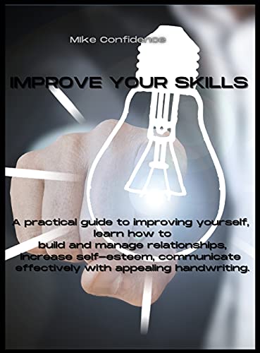 Improve Your Skills: A practical guide to improving yourself, learn how to build and manage relationships, increase self-esteem, communicate effectively with appealing handwriting.