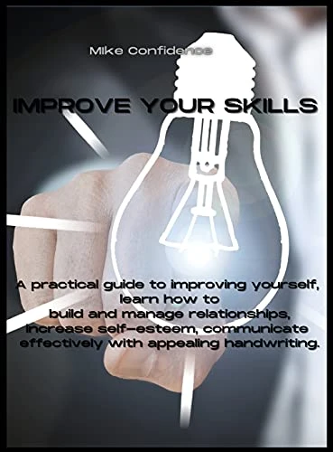 Improve Your Skills: A practical guide to improving yourself, learn how to build and manage relationships, increase self-esteem, communicate effectively with appealing handwriting.
