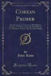 Corean Primer: Being Lessons in Corean on All Ordinary Subjects, Transliterated on the Principles of the "Mandarin Primer", By the Same Author (Classic Reprint)
