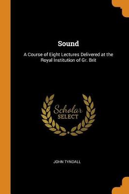 Sound: A Course of Eight Lectures Delivered at the Royal Institution of Gr. Brit