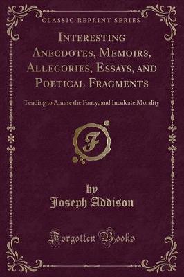 Interesting Anecdotes, Memoirs, Allegories, Essays, and Poetical Fragments: Tending to Amuse the Fancy, and Inculcate Morality (Classic Reprint)