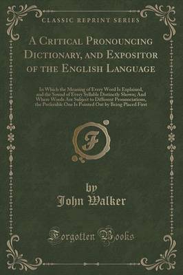 A Critical Pronouncing Dictionary, and Expositor of the English Language: In Which the Meaning of Every Word Is Explained, and the Sound of Every Syllable Distinctly Shown; And Where Words Are Subject to Different Pronunciations, the Preferable One Is Poi
