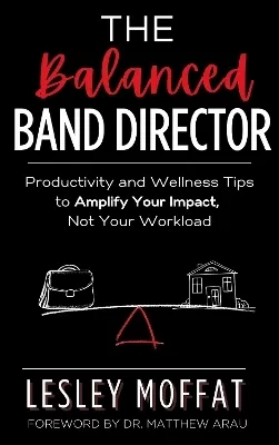 The Balanced Band Director: Productivity and Wellness Tips for a Successful Music Program and Sustainable Career