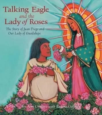 Talking Eagle and the Lady of the Roses: The Story of Juan Diego and Our Lady of Guadalupe