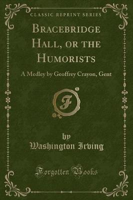 Bracebridge Hall, or the Humorists: A Medley by Geoffrey Crayon, Gent (Classic Reprint)