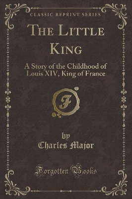 The Little King: A Story of the Childhood of Louis XIV, King of France (Classic Reprint)