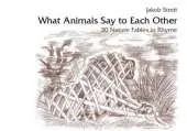 What Animals Say to Each Other: 30 Nature Fables in Rhyme