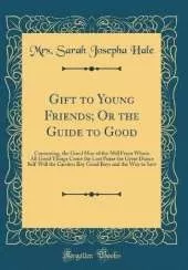 Gift to Young Friends, Or the Guide to Good: Containing, the Good Man of the Mill From Whom All Good Things Come; The Lost Purse; The Great Dunce; Self-Will; The Careless Boy; Good Boys; and The Way to Save (Classic Reprint)