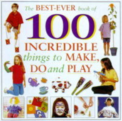 The Best-ever Book of 100 Incredible Things to Make, Do and Play