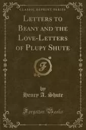 Letters to Beany and the Love-Letters of Plupy Shute (Classic Reprint)