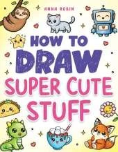 How to Draw Super Cute Stuff: Step-by-Step Kawaii Drawing Book for Kids: Learn to Draw Adorable Animals, Cute Food & Fun Characters